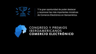 Y la gran oportunidad de poder destacar
y reconocer las más importantes iniciativas
de Comercio Electrónico en Iberoamérica.
 