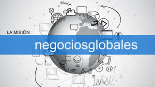 PRESENTAMOS:
LA MISIÓN:
negociosglobales
 