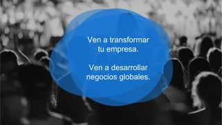 Ven a transformar
tu empresa.
Ven a desarrollar
negocios globales.
 