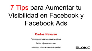 7 Tips para Aumentar tu
Visibilidad en Facebook y
Facebook Ads
Carlos Navarro
Facebook.com/carlos.navarro.blobic
Twitter: @carlosnavarro
Linkedin.com/in/carlosnavarroblobic
 