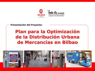Presentación del Proyecto:


   Plan para la Optimización
   de la Distribución Urbana
    de Mercancías en Bilbao




                               1
 