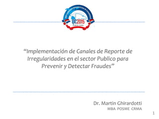 “Implementación de Canales de Reporte de
Irregularidades en el sector Publico para
Prevenir y Detectar Fraudes”
Dr. Martin Ghirardotti
MBA POSME CRMA
1
 