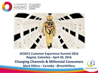 Changing Channels & Millennial Consumers
Mark Hillary – Carnaby - @markhillary
ACDECC Customer Experience Summit 2016
Bogotá, Colombia : April 20, 2016
 