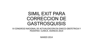 SIMIL EXIT PARA
CORRECCION DE
GASTROSQUISIS
VI CONGRESO NACIONAL DE ACTUALIZACION EN GINECO-OBSTETRICIA Y
PEDIATRIA CLINICA. AVANCES 2014
MARZO 2014
 