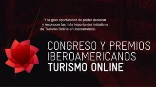Y la gran oportunidad de poder destacar
y reconocer las más importantes iniciativas
de Turismo Online en Iberoamérica.
 