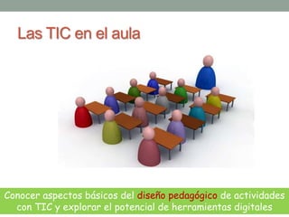Las TIC en el aula 
Conocer aspectos básicos del diseño pedagógico de actividades 
con TIC y explorar el potencial de herramientas digitales 
 