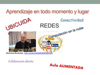Aprendizaje en todo momento y lugar 
Colaboración abierta 
REDES 
Nicholas Burbules http://youtu.be/GbWdQCMS4VM 
 