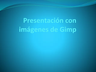 Presentación con
imágenes de Gimp
 