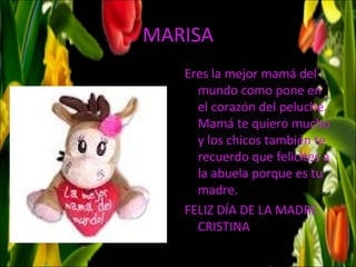 MARISA
   Eres la mejor mamá del
     mundo como pone en
     el corazón del peluche.
     Mamá te quiero mucho
     y los chicos también te
     recuerdo que felicites a
     la abuela porque es tu
     madre.
   FELIZ DÍA DE LA MADRE.
     CRISTINA
 