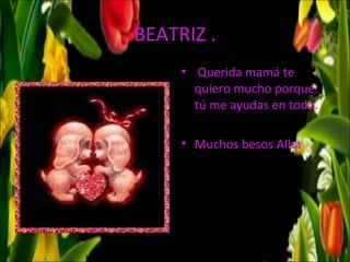 BEATRIZ .
     • Querida mamá te
       quiero mucho porque:
       tú me ayudas en todo.

     • Muchos besos Alba
 