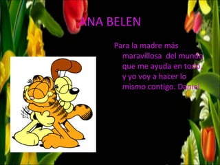 ANA BELEN
     Para la madre más
       maravillosa del mundo
       que me ayuda en todo,
       y yo voy a hacer lo
       mismo contigo. Daniel
 