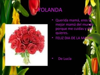 YOLANDA
    • Querida mamá, eres la
      mejor mamá del mundo
      porque me cuidas y me
      quieres.
    • FELIZ DIA DE LA MADRE.




    •   De Lucía
 