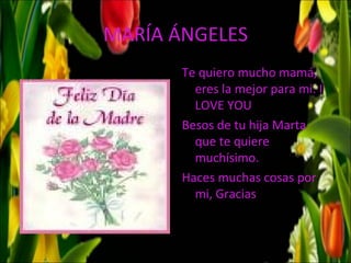 MARÍA ÁNGELES
       Te quiero mucho mamá,
         eres la mejor para mi. I
         LOVE YOU
       Besos de tu hija Marta
         que te quiere
         muchísimo.
       Haces muchas cosas por
         mi, Gracias
 