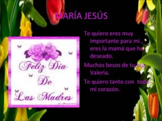MARÍA JESÚS
      Te quiero eres muy
        importante para mi ,
        eres la mamá que he
        deseado.
      Muchos besos de tu hija
        Valeria.
      Te quiero tanto con todo
        mi corazón.
 