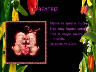 BEATRIZ

    Mama te quiero mucho .
    Eres muy buena conmigo.
    Eres la mejor madre del
      mundo.
    De parte de Alicia
 