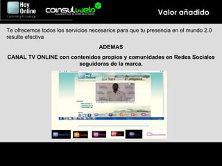 Valor añadido Te ofrecemos todos los servicios necesarios para que tu presencia en el mundo 2.0 resulte efectiva ADEMAS CANAL TV ONLINE con contenidos propios y comunidades en Redes Sociales seguidoras de la marca. 