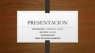 PRESENTACION
ESTUDIANTE: NARYIBETH ALEJOS
SECCION: IN0403R
MATEMATICAS
PROF. WUILMAR MARRUFO
 
