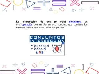 La intersección de dos (o más) conjuntos: es
una operación que resulta en otro conjunto que contiene los
elementos comunes a los conjuntos partida.
 