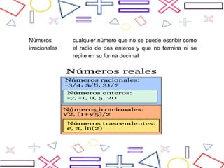 Números
irracionales
cualquier número que no se puede escribir como
el radio de dos enteros y que no termina ni se
repite en su forma decimal
 