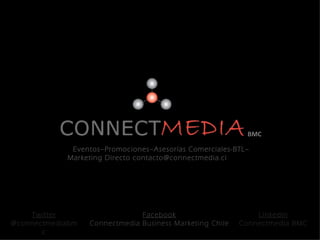 BMC

             Eventos–Promociones–Asesorías Comerciales-BTL–
            Marketing Directo contacto@connectmedia.cl




    Twitter                    Facebook                       Linkedin
@connectmediabm   Connectmedia Business Marketing Chile   Connectmedia BMC
       c
 