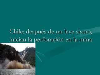 Chile: después de un leve sismo,Chile: después de un leve sismo,
inician la perforación en la minainician la perforación en la mina
 