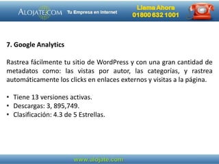 7. Google Analytics
Rastrea fácilmente tu sitio de WordPress y con una gran cantidad de
metadatos como: las vistas por autor, las categorías, y rastrea
automáticamente los clicks en enlaces externos y visitas a la página.
• Tiene 13 versiones activas.
• Descargas: 3, 895,749.
• Clasificación: 4.3 de 5 Estrellas.
 