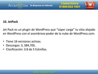 10. JetPack
Jet Pack es un plugin de WordPress que “súper carga” tu sitio alojado
en WordPress con el asombroso poder de la nube de WordPress.com.
• Tiene 16 versiones activas.
• Descargas: 3, 384,705.
• Clasificación: 3.8 de 5 Estrellas.
 