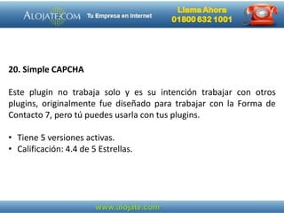 20. Simple CAPCHA
Este plugin no trabaja solo y es su intención trabajar con otros
plugins, originalmente fue diseñado para trabajar con la Forma de
Contacto 7, pero tú puedes usarla con tus plugins.
• Tiene 5 versiones activas.
• Calificación: 4.4 de 5 Estrellas.
 
