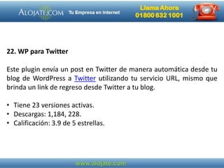 22. WP para Twitter
Este plugin envía un post en Twitter de manera automática desde tu
blog de WordPress a Twitter utilizando tu servicio URL, mismo que
brinda un link de regreso desde Twitter a tu blog.
• Tiene 23 versiones activas.
• Descargas: 1,184, 228.
• Calificación: 3.9 de 5 estrellas.
 