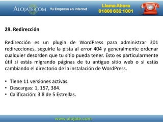 29. Redirección
Redirección es un plugin de WordPress para administrar 301
redirecciones, seguirle la pista al error 404 y generalmente ordenar
cualquier desorden que tu sitio pueda tener. Esto es particularmente
útil si estás migrando páginas de tu antiguo sitio web o si estás
cambiando el directorio de la instalación de WordPress.
• Tiene 11 versiones activas.
• Descargas: 1, 157, 384.
• Calificación: 3.8 de 5 Estrellas.
 