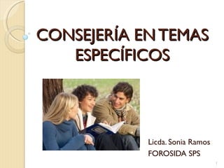 CONSEJERÍA EN TEMAS
   ESPECÍFICOS




            Licda. Sonia Ramos
            FOROSIDA SPS
                                 1
 