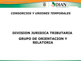CONSORCIOS Y UNIONES TEMPORALES DIVISION JURIDICA TRIBUTARIA  GRUPO DE ORIENTACION Y RELATORIA 