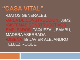 •DATOS GENERALES: 
•AREA DE CONSTRUCCION: 86M2 
•SISTEMAS CONSTRUCCTIVOS 
EMPLEADOS: TAQUEZAL, BAMBU, 
MADERA ASERRADA 
•DISEÑA: Br JAVIER ALEJANDRO 
TELLEZ ROQUE. 
 