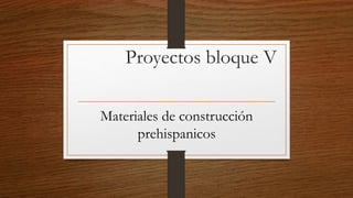 Proyectos bloque V
Materiales de construcción
prehispanicos
 