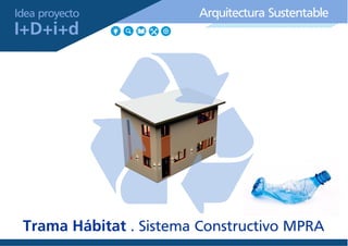 Trama Hábitat . Sistema Constructivo MPRA
Arquitectura Sustentable
I+D+i+d
Idea proyecto
 