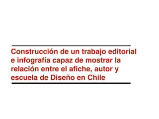 Construcción de un trabajo editorial
e infografía capaz de mostrar la
relación entre el aﬁche, autor y
escuela de Diseño en Chile
 