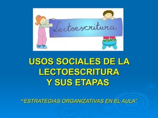 USOS SOCIALES DE LA
    LECTOESCRITURA
     Y SUS ETAPAS

“ESTRATEGIAS ORGANIZATIVAS EN EL AULA”
 