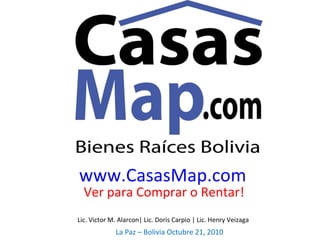 www.CasasMap.com Ver para Comprar o Rentar! Lic. Victor M. Alarcon| Lic. Doris Carpio | Lic. Henry Veizaga  La Paz – Bolivia Octubre 21, 2010 