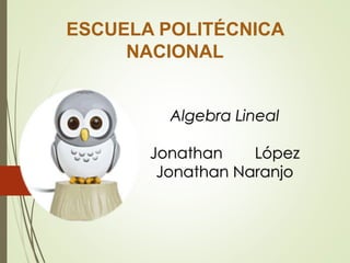 ESCUELA POLITÉCNICA
NACIONAL
Algebra Lineal
Jonathan López
Jonathan Naranjo
 