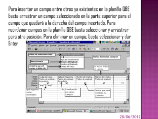 Para insertar un campo entre otros ya existentes en la planilla QBE
basta arrastrar un campo seleccionado en la parte superior para el
campo que quedará a la derecha del campo insertado. Para
reordenar campos en la planilla QBE basta seleccionar y arrastrar
para otra posición. Para eliminar un campo, basta seleccionar y dar
Enter




                                                            28/06/2012
 