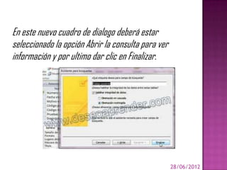 En este nuevo cuadro de dialogo deberá estar
seleccionado la opción Abrir la consulta para ver
información y por ultimo dar clic en Finalizar.




                                                    28/06/2012
 