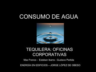 TEQUILERA: OFICINAS
CORPORATIVAS
CONSUMO DE AGUA
Max Franco - Esteban Ibarra - Gustavo Partida
ENERGÍA EN EDIFICIOS – JORGE LÓPEZ DE OBESO
 