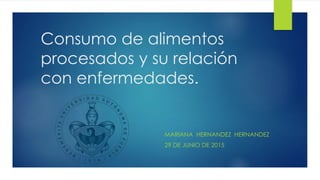 Consumo de alimentos
procesados y su relación
con enfermedades.
MARIANA HERNANDEZ HERNANDEZ
29 DE JUNIO DE 2015
 