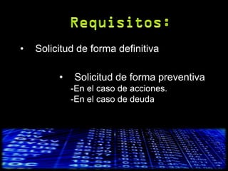 •   Solicitud de forma definitiva

         •   Solicitud de forma preventiva
             -En el caso de acciones.
             -En el caso de deuda
 