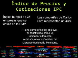 Índice bursátil de 35     Las compañías de Carlos
empresas que se           Slim representan un 43%
cotiza en la BMV
              Tiene como principal objetivo,
                 el constituirse como un
                   indicador altamente
              representativo y confiable del
              Mercado Accionario Mexicano.
 