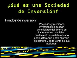 Fondos de inversión
                      Pequeños y medianos
                      inversionistas puedan
                    beneficiarse del ahorro en
                     instrumentos bursátiles.
                  rendimiento está determinado
                 por la diferencia entre el precio
                 de compra y el de venta de sus
                             acciones.
 