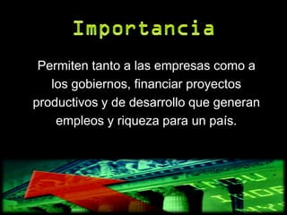 Permiten tanto a las empresas como a
   los gobiernos, financiar proyectos
productivos y de desarrollo que generan
    empleos y riqueza para un país.
 