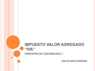 IMPUESTO VALOR AGREGADO “IVA” PRINCIPIOS DE CONTABILIDAD  I ANA ELOISA GARZON 