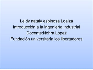Leidy nataly espinosa Loaiza
 Introducción a la ingeniería industrial
        Docente:Nohra López
Fundación universitaria los libertadores
 