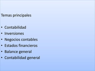 Temas principales

•   Contabilidad
•   Inversiones
•   Negocios contables
•   Estados financieros
•   Balance general
•   Contabilidad general
 